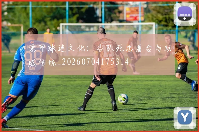 意甲球迷文化：各队死忠看台与助威传统_20260704175314