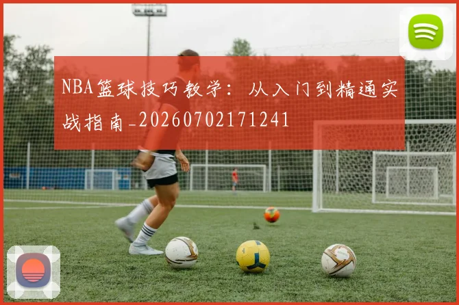 NBA篮球技巧教学：从入门到精通实战指南_20260702171241