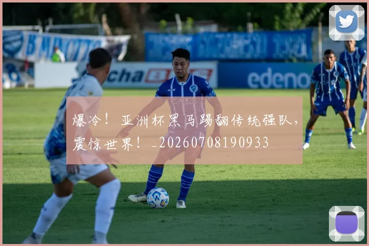 爆冷！亚洲杯黑马踢翻传统强队，震惊世界！_20260708190933