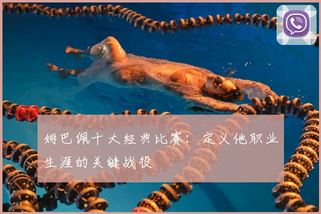 姆巴佩十大经典比赛：定义他职业生涯的关键战役