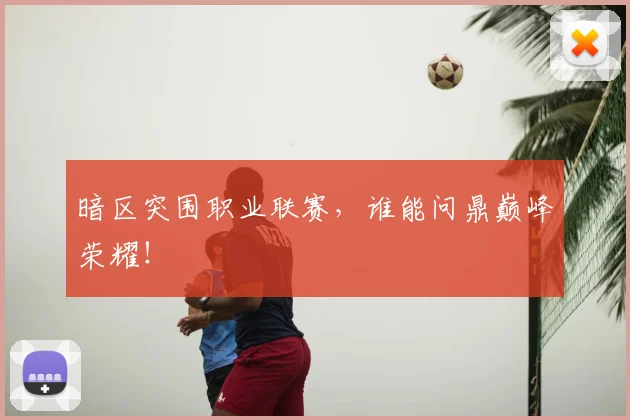 暗区突围职业联赛，谁能问鼎巅峰荣耀！