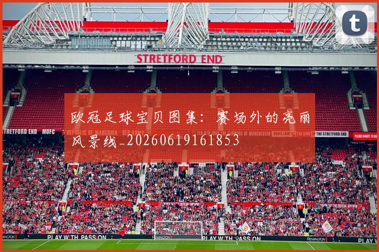 欧冠足球宝贝图集：赛场外的亮丽风景线_20260619161853