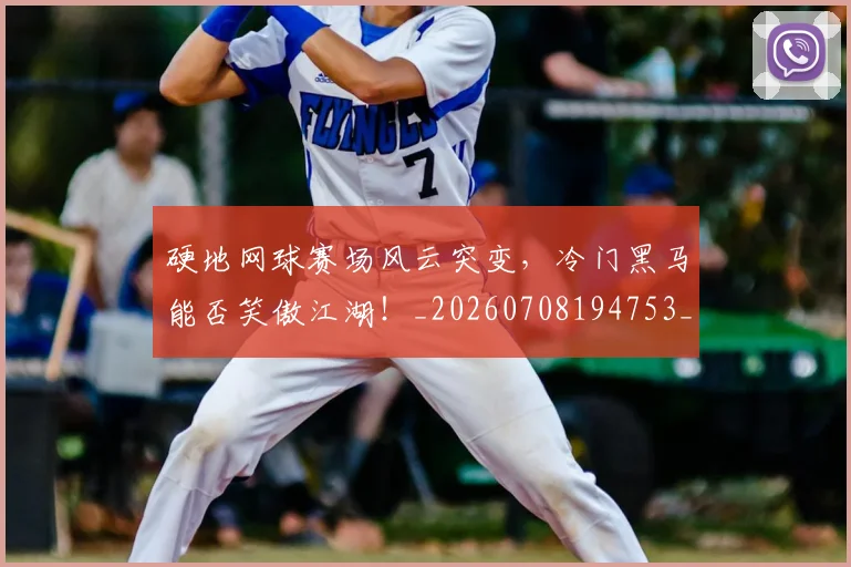 硬地网球赛场风云突变，冷门黑马能否笑傲江湖！_20260708194753_20260802164341