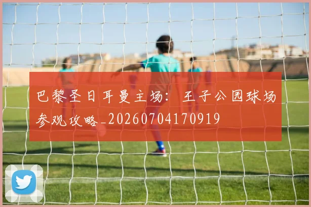巴黎圣日耳曼主场:王子公园球场参观攻略_20260704170919