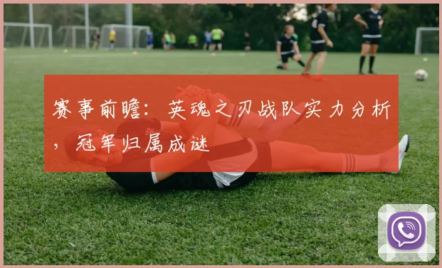 赛事前瞻：英魂之刃战队实力分析，冠军归属成谜