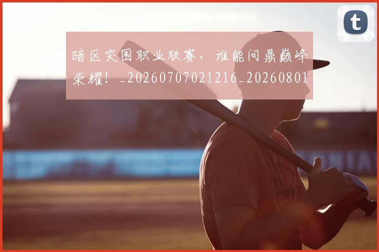 暗区突围职业联赛,谁能问鼎巅峰荣耀!_20260707021216_20260801175801