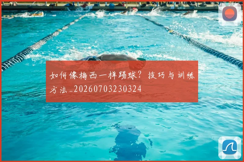 如何像梅西一样踢球?技巧与训练方法_20260703230324