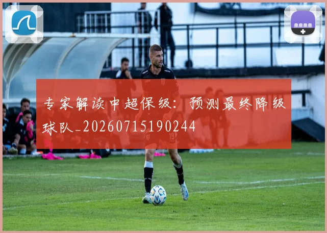 专家解读中超保级：预测最终降级球队_20260715190244