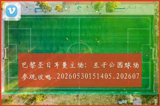 巴黎圣日耳曼主场：王子公园球场参观攻略_20260530151405_20260704170922_20260722153937