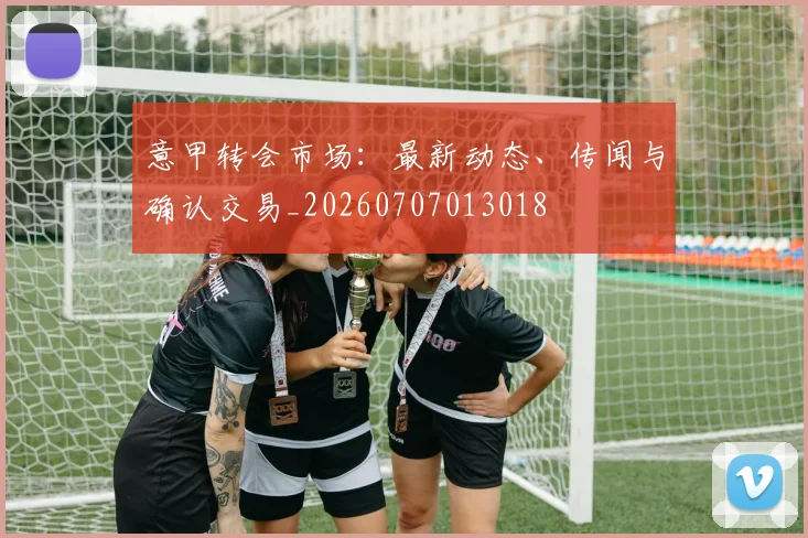 意甲转会市场：最新动态、传闻与确认交易_20260707013018