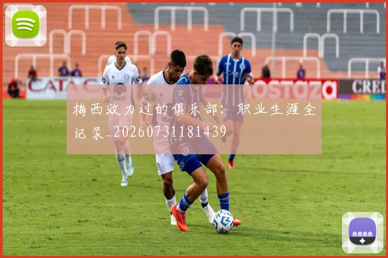 梅西效力过的俱乐部:职业生涯全记录_20260731181439