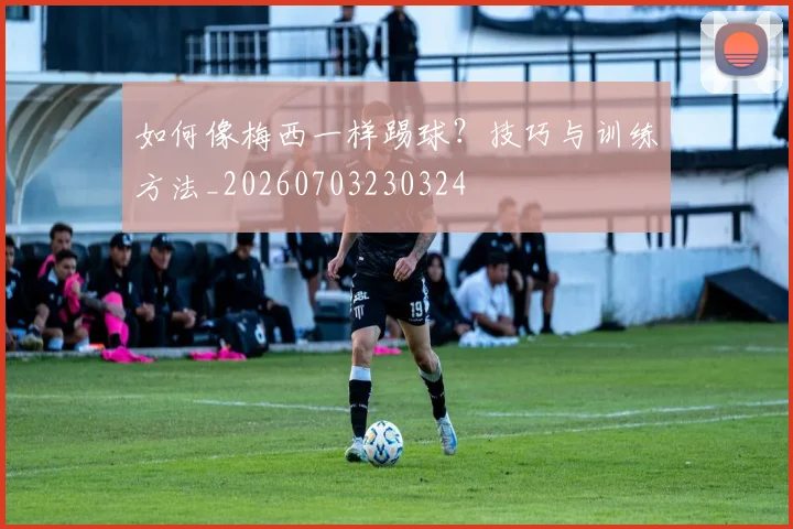 如何像梅西一样踢球？技巧与训练方法_20260703230324