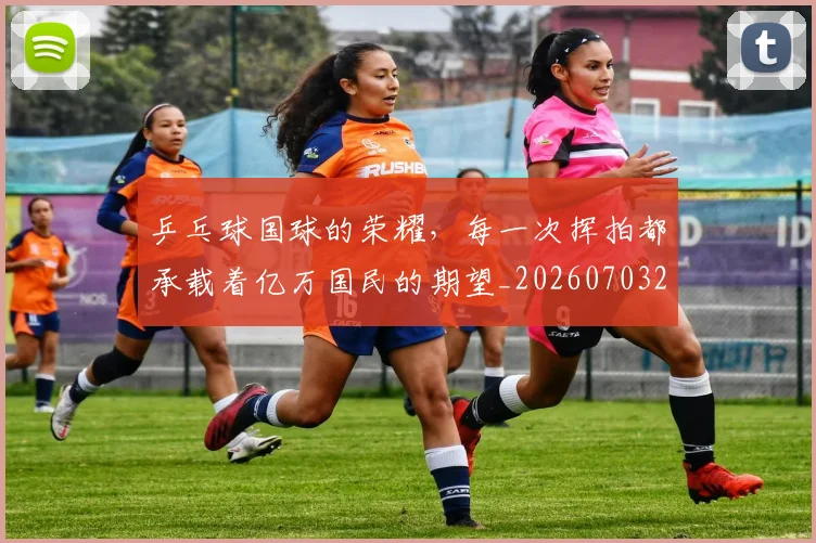 乒乓球国球的荣耀，每一次挥拍都承载着亿万国民的期望_20260703205854_20260716191719