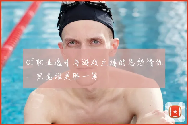 cf职业选手与游戏主播的恩怨情仇,究竟谁更胜一筹