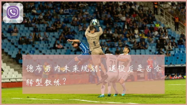 德布劳内未来规划：退役后是否会转型教练？