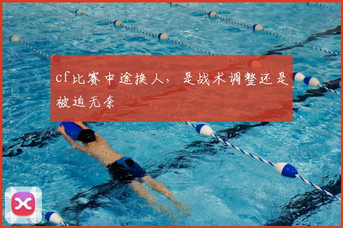 cf比赛中途换人,是战术调整还是被迫无奈