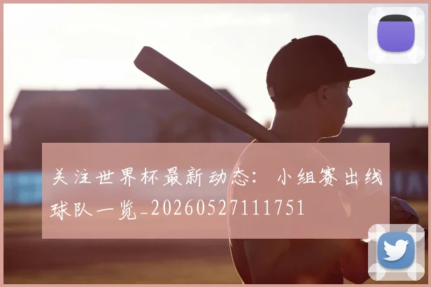 关注世界杯最新动态：小组赛出线球队一览_20260527111751