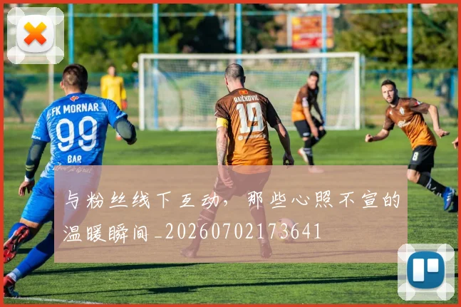 与粉丝线下互动，那些心照不宣的温暖瞬间_20260702173641