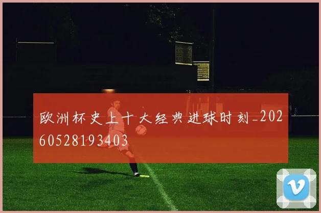欧洲杯史上十大经典进球时刻_20260528193403