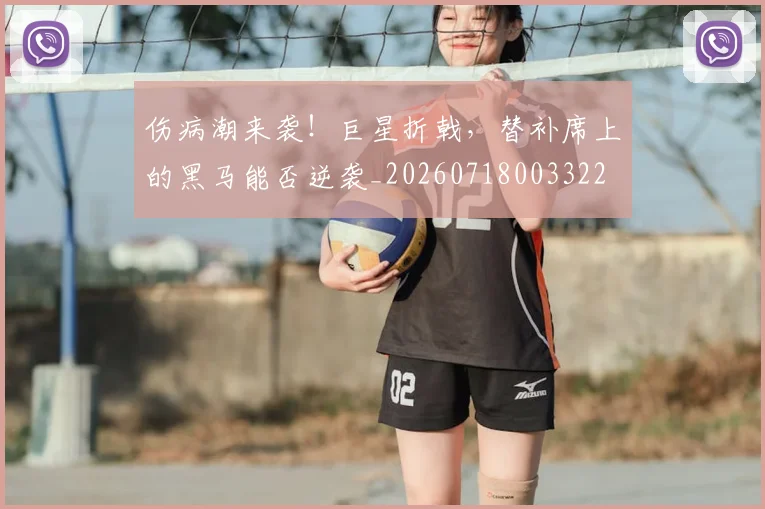 伤病潮来袭!巨星折戟,替补席上的黑马能否逆袭_20260718003322
