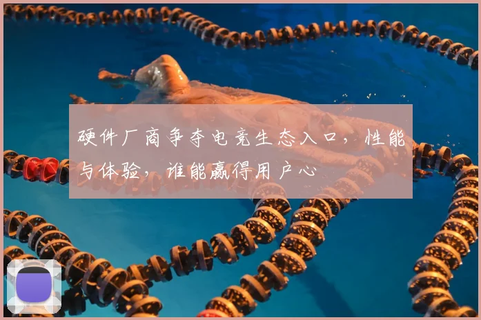 硬件厂商争夺电竞生态入口,性能与体验,谁能赢得用户心