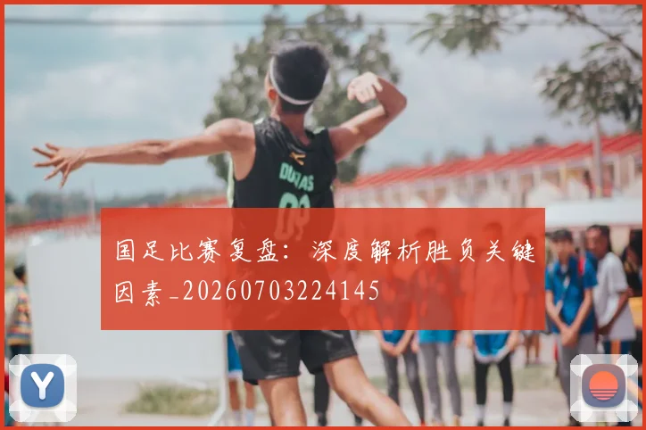 国足比赛复盘：深度解析胜负关键因素_20260703224145