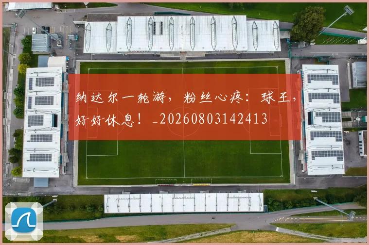 纳达尔一轮游，粉丝心疼：球王，好好休息！_20260803142413