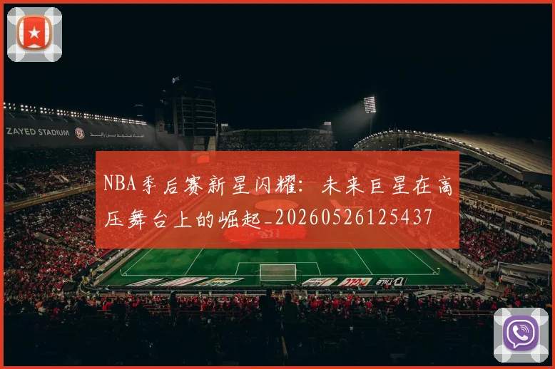 NBA季后赛新星闪耀：未来巨星在高压舞台上的崛起_20260526125437