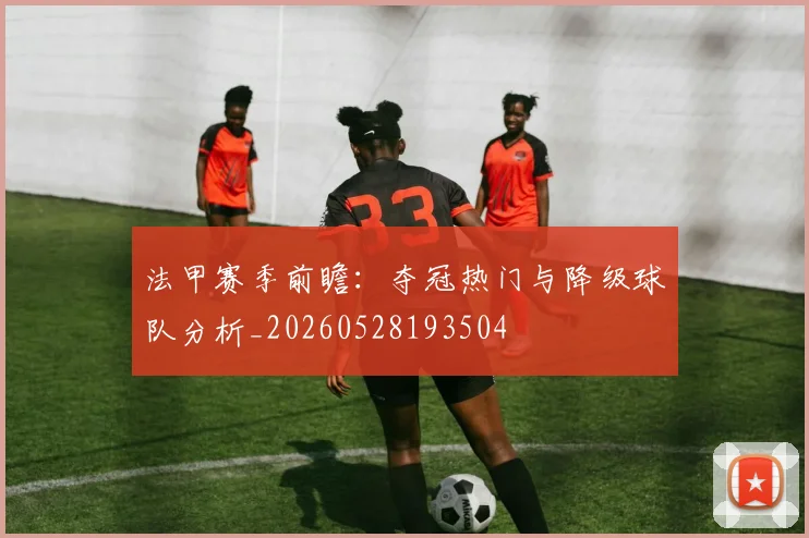 法甲赛季前瞻：夺冠热门与降级球队分析_20260528193504