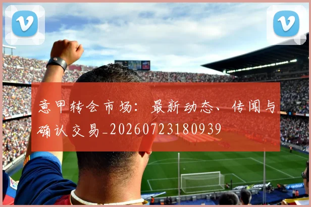 意甲转会市场：最新动态、传闻与确认交易_20260723180939