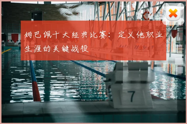 姆巴佩十大经典比赛：定义他职业生涯的关键战役