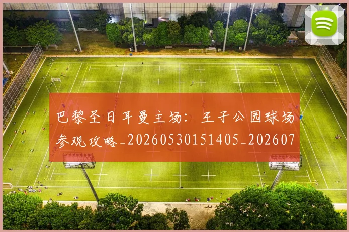 巴黎圣日耳曼主场：王子公园球场参观攻略_20260530151405_20260704170922_20260722153937