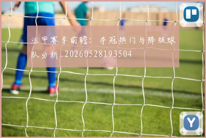 法甲赛季前瞻：夺冠热门与降级球队分析_20260528193504
