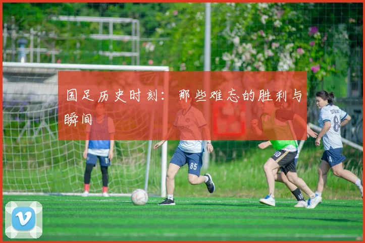 国足历史时刻:那些难忘的胜利与瞬间
