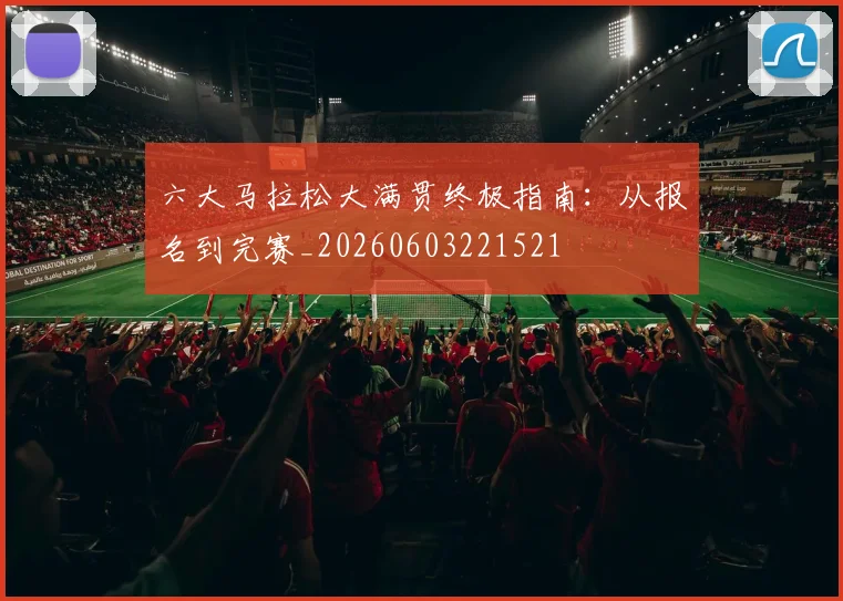 六大马拉松大满贯终极指南：从报名到完赛_20260603221521