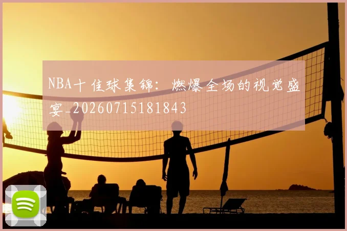 NBA十佳球集锦：燃爆全场的视觉盛宴_20260715181843