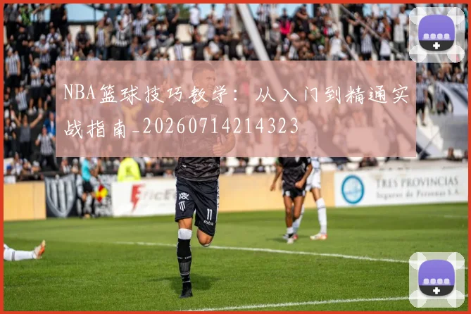 NBA篮球技巧教学：从入门到精通实战指南_20260714214323