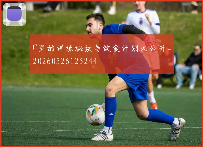 C罗的训练秘诀与饮食计划大公开_20260526125244